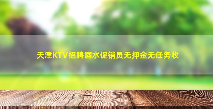 天津KTV招聘酒水促销员无押金无任务收